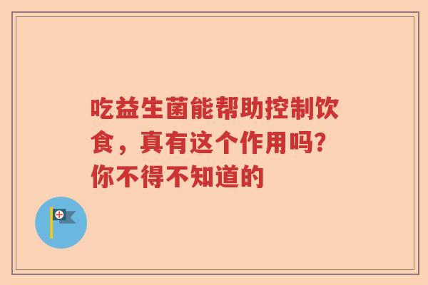 吃益生菌能帮助控制饮食,真有这个作用吗?你不得不知道的 吃益生菌能帮助控制饮食,真有这个作用吗?你不得不知道的