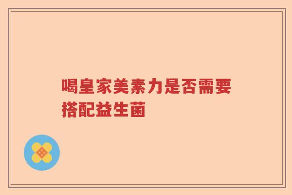 喝皇家美素力是否需要搭配益生菌 喝皇家美素力是否需要搭配益生菌