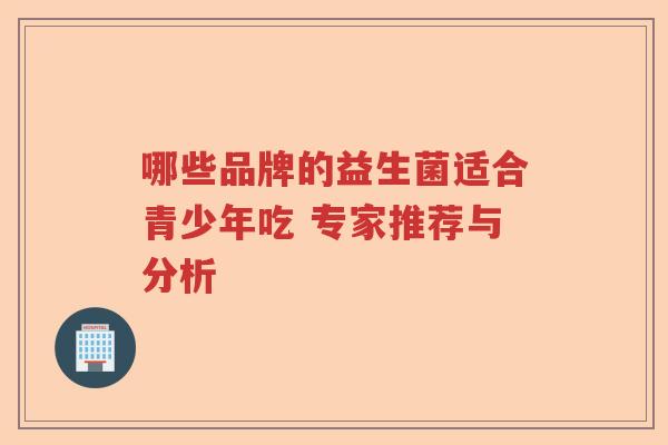 哪些品牌的益生菌适合青少年吃 专家推荐与分析 哪些品牌的益生菌适合青少年吃 专家推荐与分析