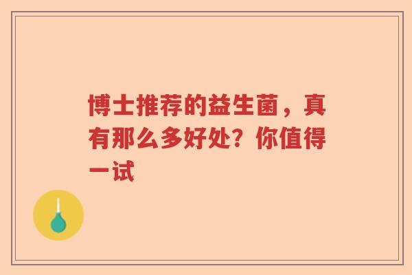 博士推荐的益生菌,真有那么多好处?你值得一试 博士推荐的益生菌,真有那么多好处?你值得一试