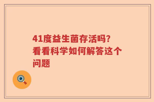 41度益生菌存活吗?看看科学如何解答这个问题 41度益生菌存活吗?看看科学如何解答这个问题