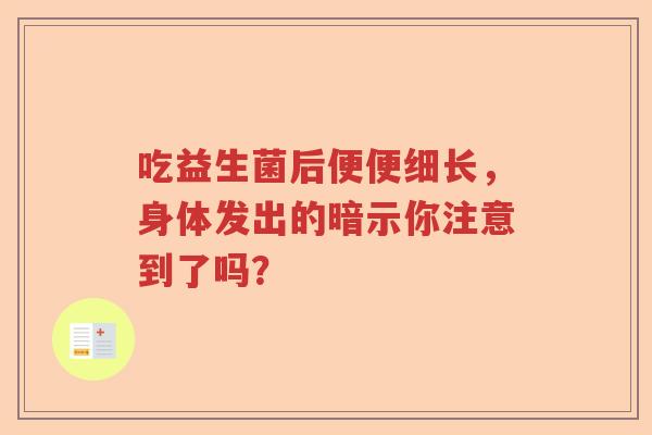 吃益生菌后便便细长,身体发出的暗示你注意到了吗? 吃益生菌后便便细长,身体发出的暗示你注意到了吗?