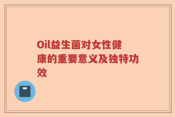 Oil益生菌对女性健康的重要意义及独特功效 Oil益生菌对女性健康的重要意义及独特功效
