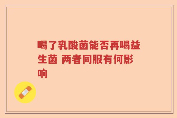 喝了乳酸菌能否再喝益生菌 两者同服有何影响 喝了乳酸菌能否再喝益生菌 两者同服有何影响