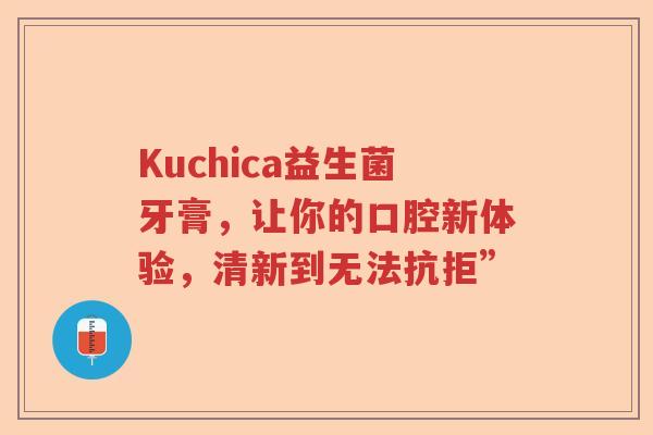 Kuchica益生菌牙膏,让你的口腔新体验,清新到无法抗拒” Kuchica益生菌牙膏,让你的口腔新体验,清新到无法抗拒”