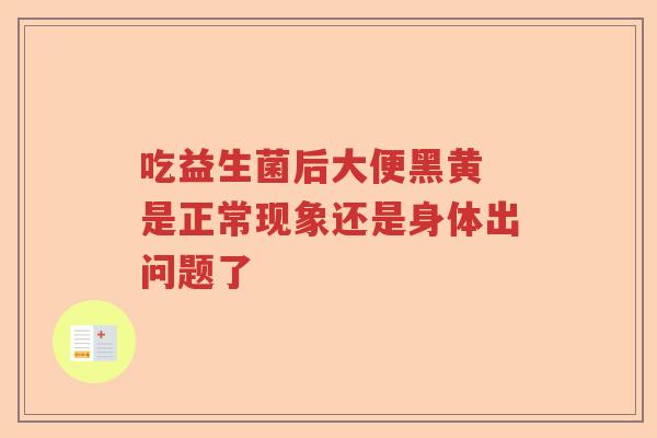 吃益生菌后大便黑黄 是正常现象还是身体出问题了 吃益生菌后大便黑黄 是正常现象还是身体出问题了