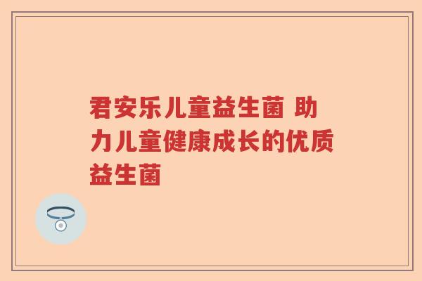 君安乐儿童益生菌 助力儿童健康成长的优质益生菌 君安乐儿童益生菌 助力儿童健康成长的优质益生菌