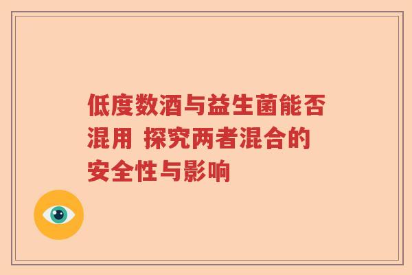 低度数酒与益生菌能否混用 探究两者混合的安全性与影响 低度数酒与益生菌能否混用 探究两者混合的安全性与影响