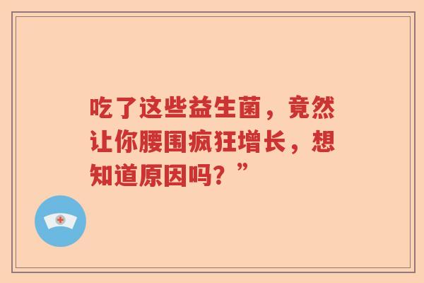 吃了这些益生菌,竟然让你腰围疯狂增长,想知道原因吗?” 吃了这些益生菌,竟然让你腰围疯狂增长,想知道原因吗?”