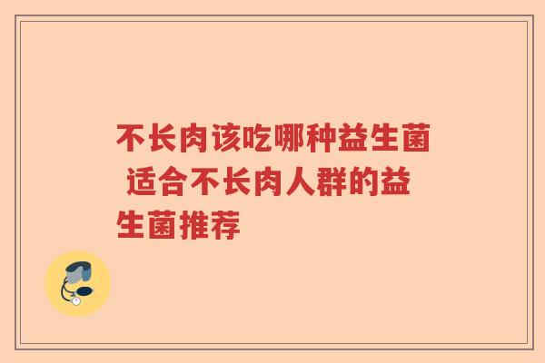 不长肉该吃哪种益生菌 适合不长肉人群的益生菌推荐 不长肉该吃哪种益生菌 适合不长肉人群的益生菌推荐