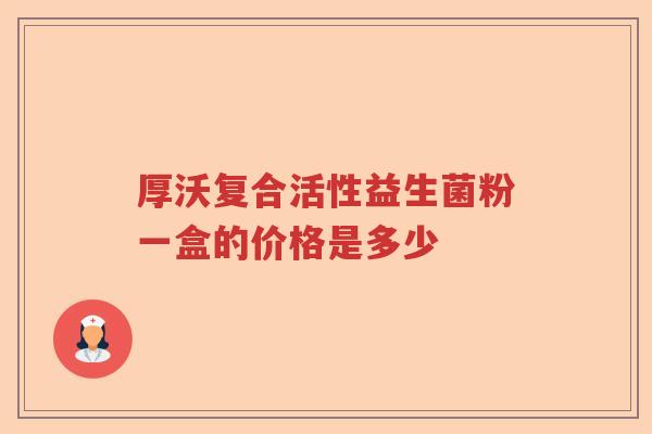 厚沃复合活性益生菌粉一盒的价格是多少 厚沃复合活性益生菌粉一盒的价格是多少