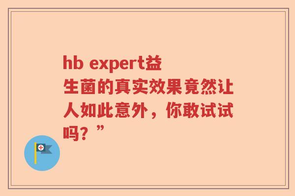 hb expert益生菌的真实效果竟然让人如此意外,你敢试试吗?” hb expert益生菌的真实效果竟然让人如此意外,你敢试试吗?”