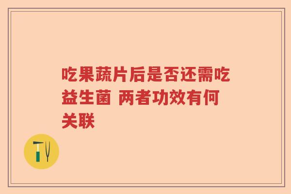 吃果蔬片后是否还需吃益生菌 两者功效有何关联 吃果蔬片后是否还需吃益生菌 两者功效有何关联