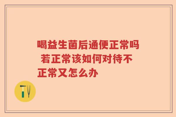 喝益生菌后通便正常吗 若正常该如何对待不正常又怎么办 喝益生菌后通便正常吗 若正常该如何对待不正常又怎么办