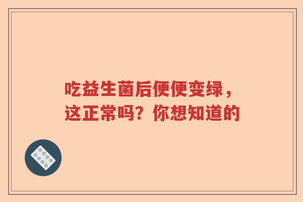 吃益生菌后便便变绿,这正常吗?你想知道的 吃益生菌后便便变绿,这正常吗?你想知道的
