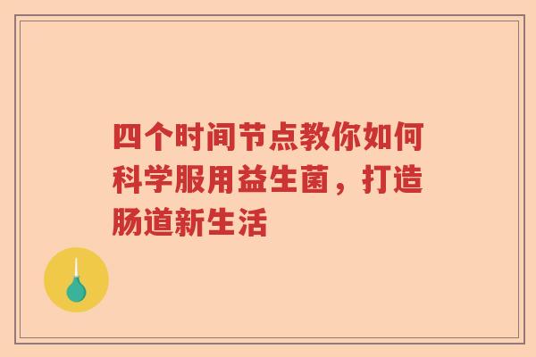 四个时间节点教你如何科学服用益生菌，打造肠道新生活