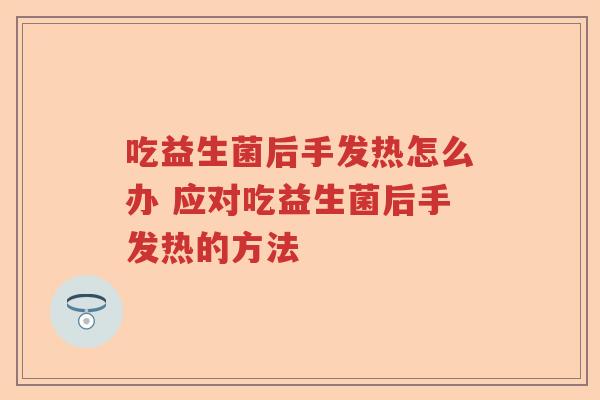 吃益生菌后手发热怎么办 应对吃益生菌后手发热的方法 吃益生菌后手发热怎么办 应对吃益生菌后手发热的方法