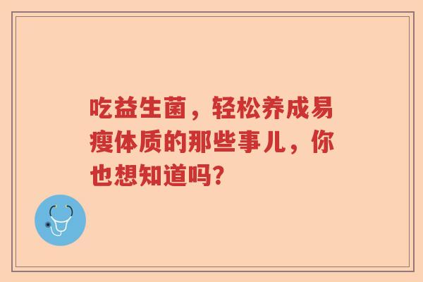 吃益生菌,轻松养成易瘦体质的那些事儿,你也想知道吗? 吃益生菌,轻松养成易瘦体质的那些事儿,你也想知道吗?