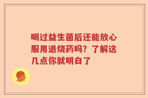 喝过益生菌后还能放心服用退烧药吗?了解这几点你就明白了 喝过益生菌后还能放心服用退烧药吗?了解这几点你就明白了