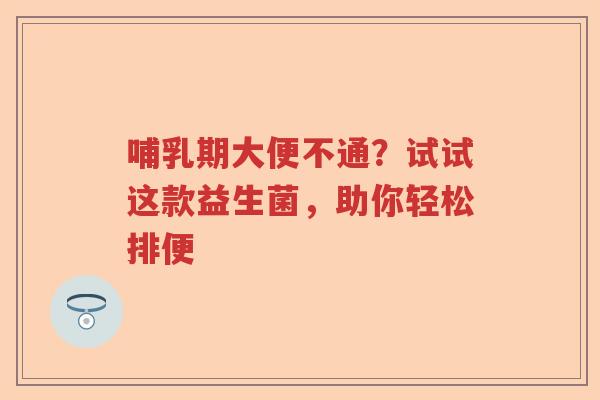 哺乳期大便不通?试试这款益生菌,助你轻松排便 哺乳期大便不通?试试这款益生菌,助你轻松排便