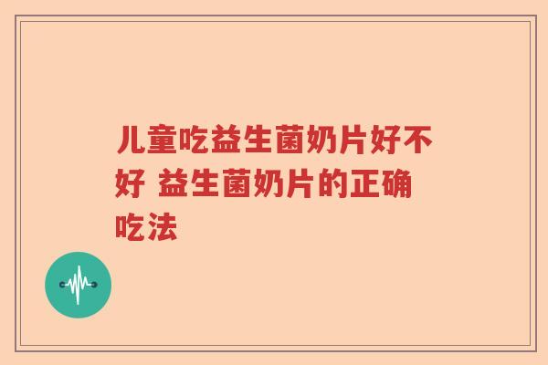 儿童吃益生菌奶片好不好 益生菌奶片的正确吃法 儿童吃益生菌奶片好不好 益生菌奶片的正确吃法
