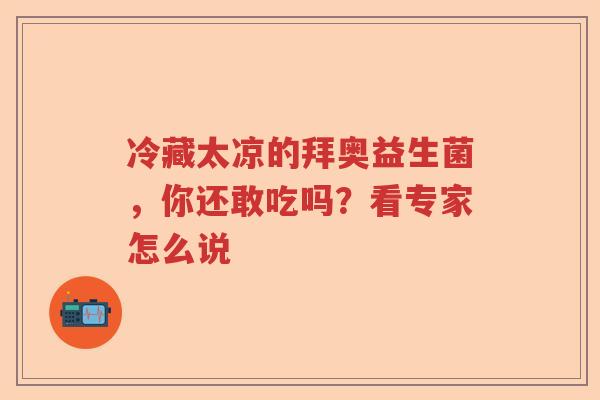冷藏太凉的拜奥益生菌,你还敢吃吗?看专家怎么说 冷藏太凉的拜奥益生菌,你还敢吃吗?看专家怎么说
