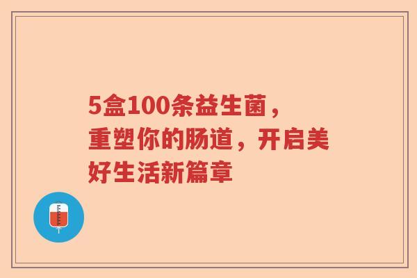 5盒100条益生菌，重塑你的肠道，开启美好生活新篇章