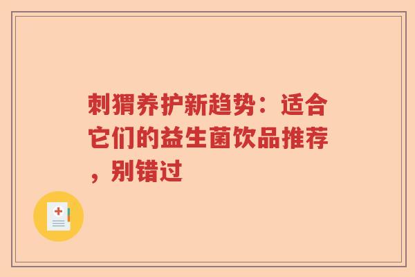 刺猬养护新趋势:适合它们的益生菌饮品推荐,别错过 刺猬养护新趋势:适合它们的益生菌饮品推荐,别错过