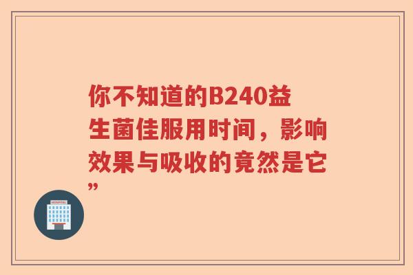 你不知道的B240益生菌佳服用时间，影响效果与吸收的竟然是它”