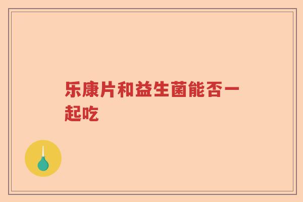 乐康片和益生菌能否一起吃 乐康片和益生菌能否一起吃