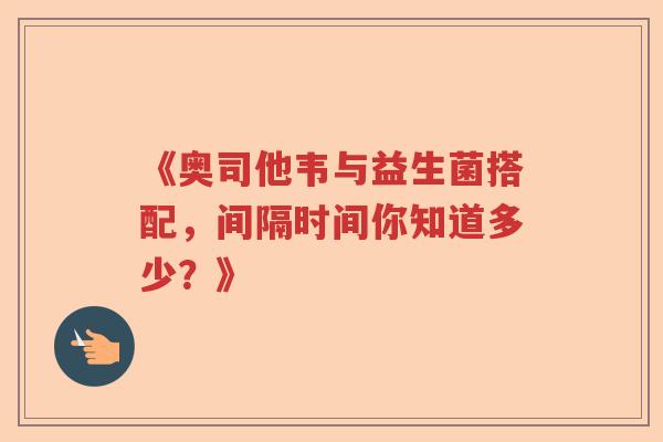 《奥司他韦与益生菌搭配,间隔时间你知道多少?》 《奥司他韦与益生菌搭配,间隔时间你知道多少?》