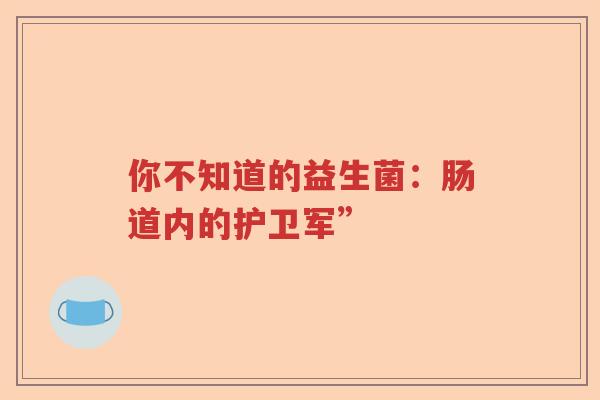 你不知道的益生菌:肠道内的护卫军” 你不知道的益生菌:肠道内的护卫军”