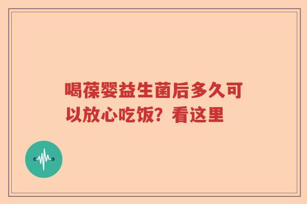 喝葆婴益生菌后多久可以放心吃饭?看这里 喝葆婴益生菌后多久可以放心吃饭?看这里