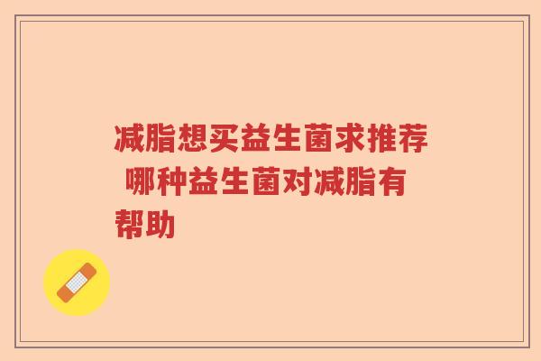 减脂想买益生菌求推荐 哪种益生菌对减脂有帮助