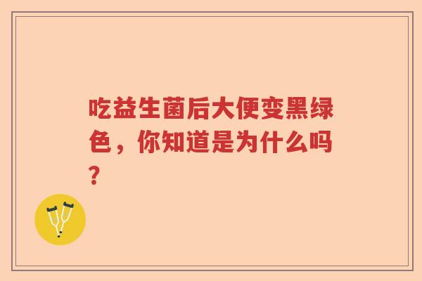 吃益生菌后大便变黑绿色,你知道是为什么吗? 吃益生菌后大便变黑绿色,你知道是为什么吗?