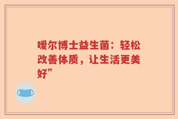 嗳尔博士益生菌:轻松改善体质,让生活更美好” 嗳尔博士益生菌:轻松改善体质,让生活更美好”