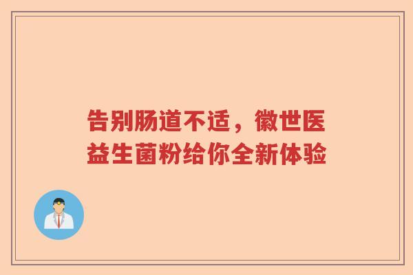 告别肠道不适,徽世医益生菌粉给你全新体验 告别肠道不适,徽世医益生菌粉给你全新体验