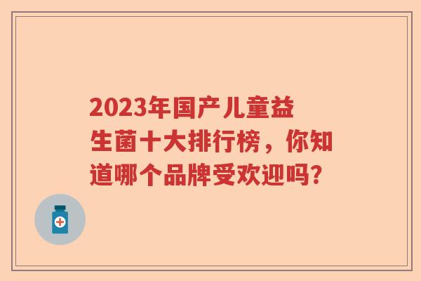 2023年国产儿童益生菌十大排行榜,你知道哪个品牌受欢迎吗? 2023年国产儿童益生菌十大排行榜,你知道哪个品牌受欢迎吗?