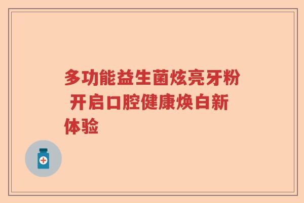 多功能益生菌炫亮牙粉 开启口腔健康焕白新体验 多功能益生菌炫亮牙粉 开启口腔健康焕白新体验