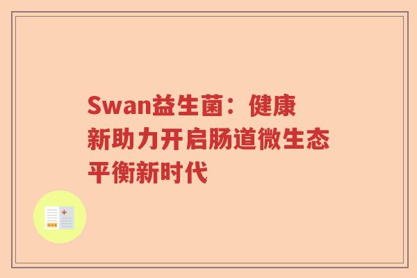 Swan益生菌:健康新助力开启肠道微生态平衡新时代 Swan益生菌:健康新助力开启肠道微生态平衡新时代