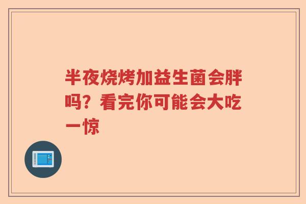 半夜烧烤加益生菌会胖吗?看完你可能会大吃一惊 半夜烧烤加益生菌会胖吗?看完你可能会大吃一惊