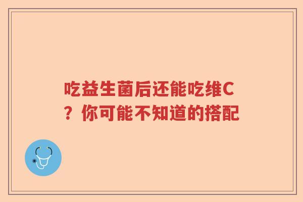 吃益生菌后还能吃维C?你可能不知道的搭配 吃益生菌后还能吃维C?你可能不知道的搭配