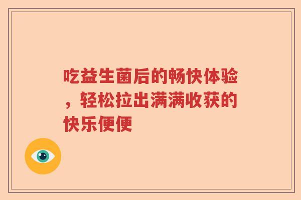 吃益生菌后的畅快体验,轻松拉出满满收获的快乐便便 吃益生菌后的畅快体验,轻松拉出满满收获的快乐便便