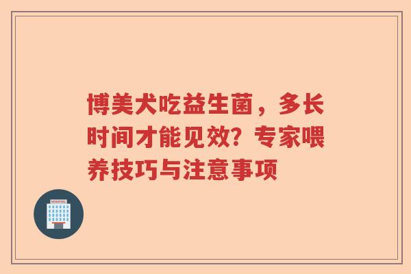 博美犬吃益生菌,多长时间才能见效?专家喂养技巧与注意事项 博美犬吃益生菌,多长时间才能见效?专家喂养技巧与注意事项
