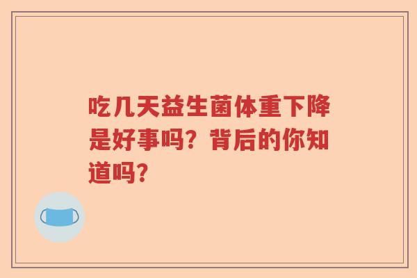 吃几天益生菌体重下降是好事吗?背后的你知道吗? 吃几天益生菌体重下降是好事吗?背后的你知道吗?