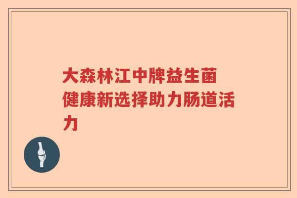 大森林江中牌益生菌 健康新选择助力肠道活力 大森林江中牌益生菌 健康新选择助力肠道活力