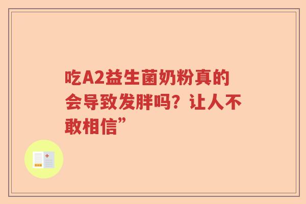 吃A2益生菌奶粉真的会导致发胖吗?让人不敢相信” 吃A2益生菌奶粉真的会导致发胖吗?让人不敢相信”