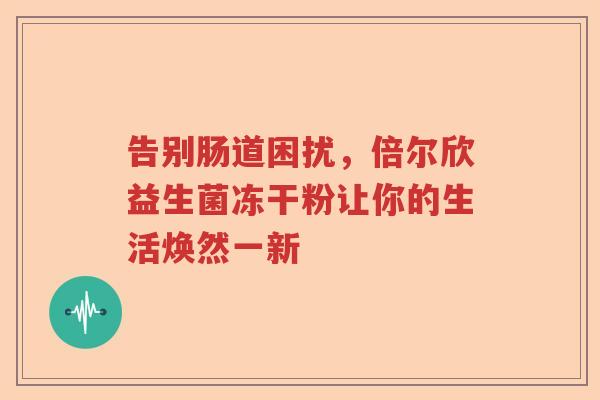告别肠道困扰,倍尔欣益生菌冻干粉让你的生活焕然一新 告别肠道困扰,倍尔欣益生菌冻干粉让你的生活焕然一新
