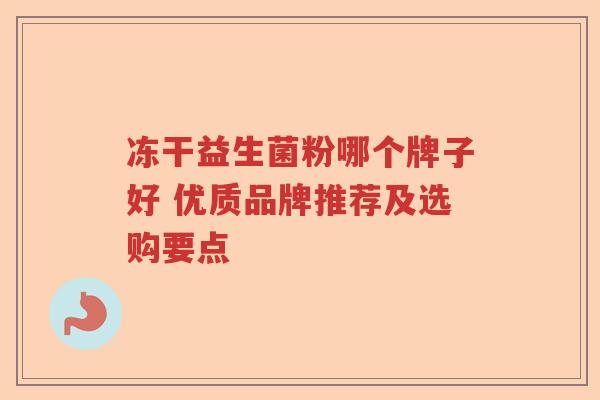 冻干益生菌粉哪个牌子好 优质品牌推荐及选购要点 冻干益生菌粉哪个牌子好 优质品牌推荐及选购要点