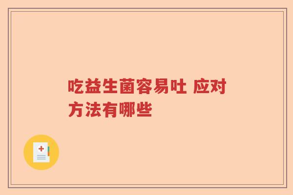 吃益生菌容易吐 应对方法有哪些 吃益生菌容易吐 应对方法有哪些